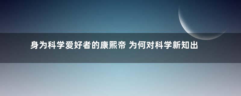 身为科学爱好者的康熙帝 为何对科学新知出尔反尔